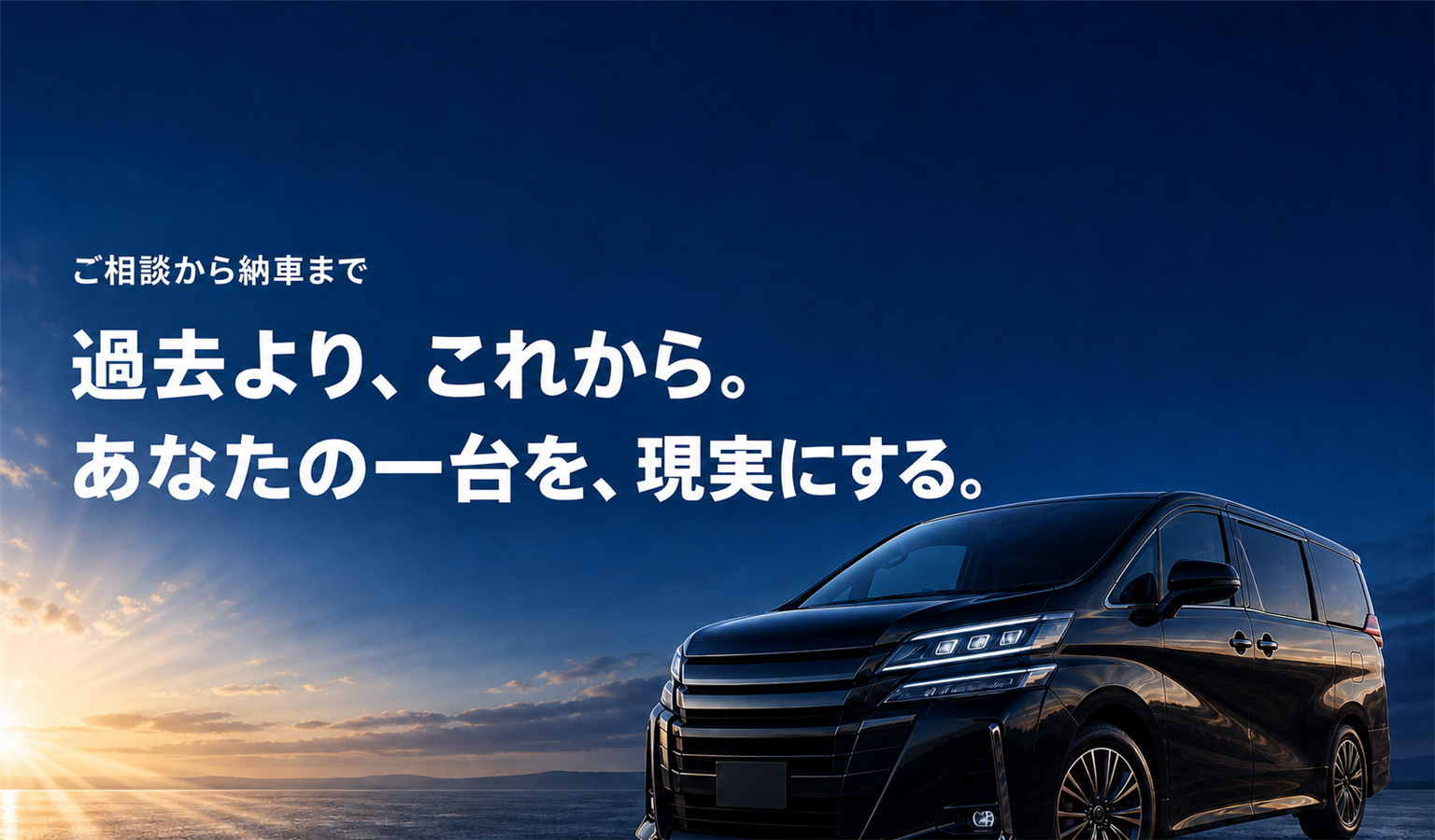 過去より、これから。あなたの一台を、現実にする。 ご相談から納車まで